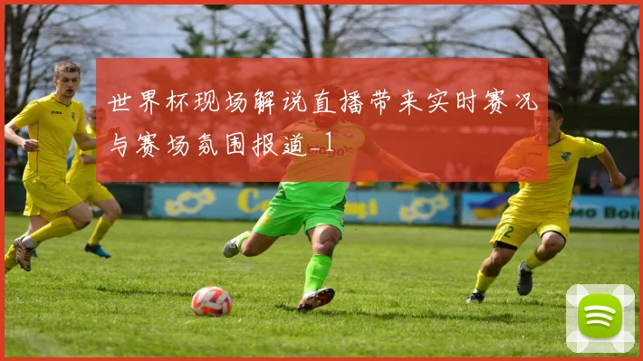 世界杯现场解说直播带来实时赛况与赛场氛围报道_1