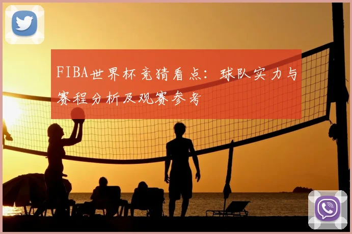 FIBA世界杯竞猜看点：球队实力与赛程分析及观赛参考