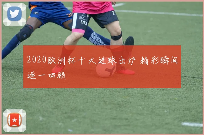 2020欧洲杯十大进球出炉 精彩瞬间逐一回顾