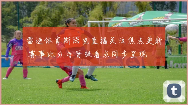 雷速体育斯诺克直播关注焦点更新 赛事比分与晋级看点同步呈现
