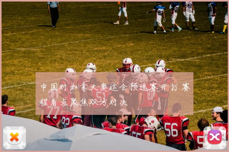中国对加拿大奥运会预选赛开打 赛程看点聚焦双方对决
