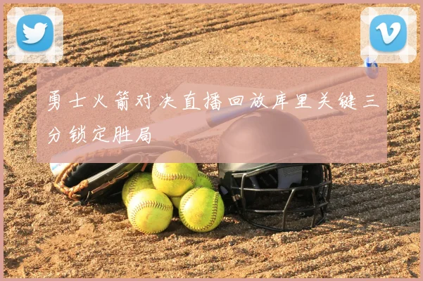 勇士火箭对决直播回放库里关键三分锁定胜局