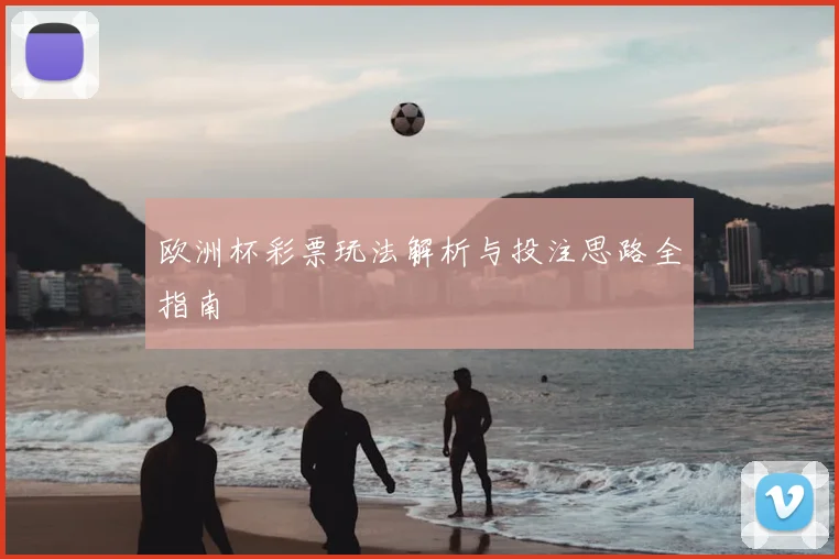 欧洲杯彩票玩法解析与投注思路全指南