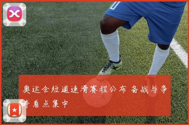 奥运会短道速滑赛程公布 备战与争夺看点集中
