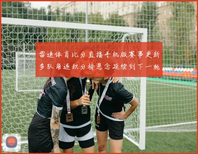 雷速体育比分直播手机版赛事更新多队角逐积分榜悬念延续到下一轮