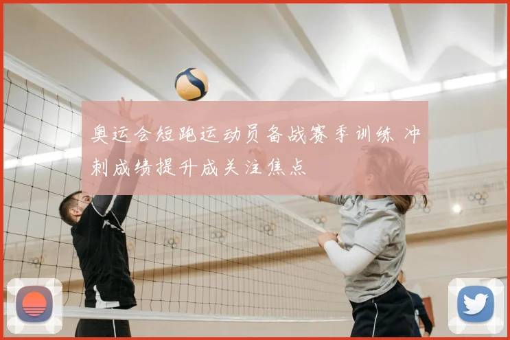 奥运会短跑运动员备战赛季训练 冲刺成绩提升成关注焦点