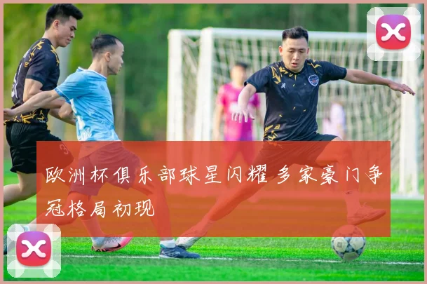 欧洲杯俱乐部球星闪耀 多家豪门争冠格局初现