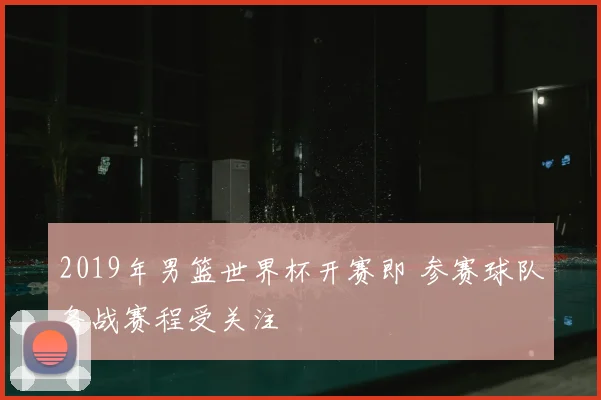 2019年男篮世界杯开赛即 参赛球队备战赛程受关注