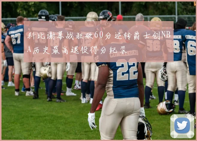 科比谢幕战狂砍60分逆转爵士创NBA历史最高退役得分纪录