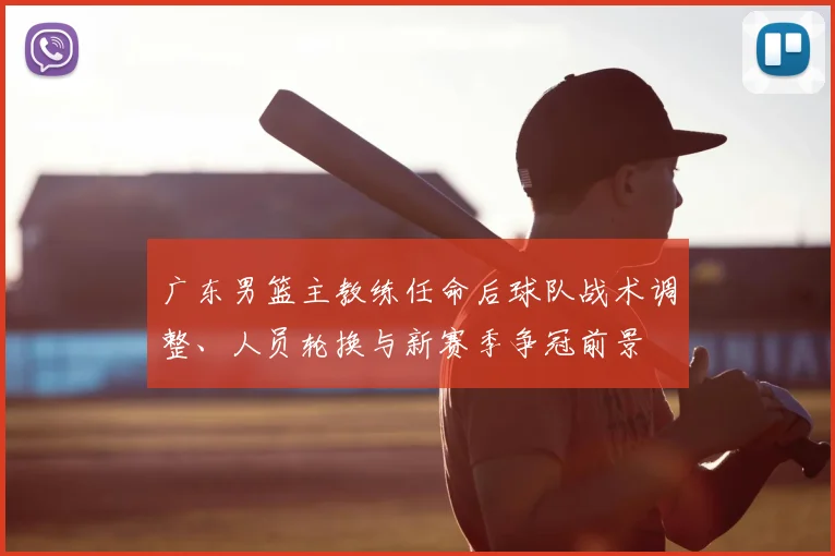 广东男篮主教练任命后球队战术调整、人员轮换与新赛季争冠前景