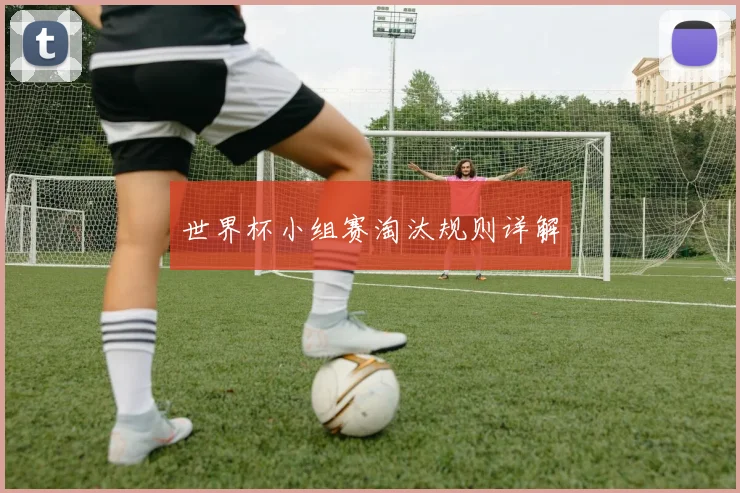 世界杯小组赛淘汰规则详解