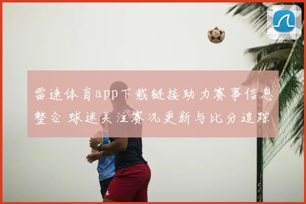 雷速体育app下载链接助力赛事信息整合 球迷关注赛况更新与比分追踪