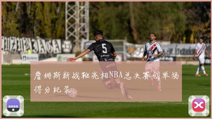 詹姆斯新战靴亮相NBA总决赛创单场得分纪录