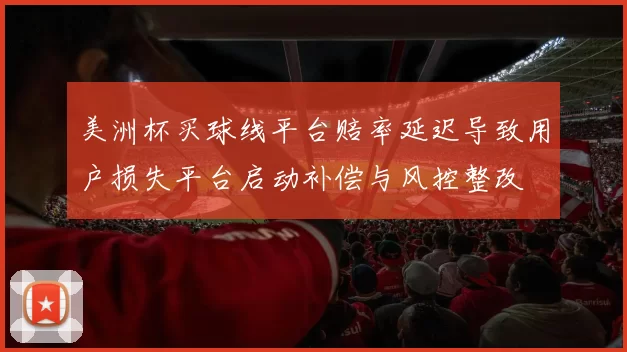 美洲杯买球线平台赔率延迟导致用户损失平台启动补偿与风控整改