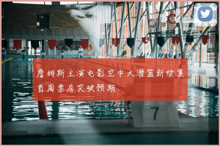 詹姆斯主演电影空中大灌篮新续集首周票房突破预期