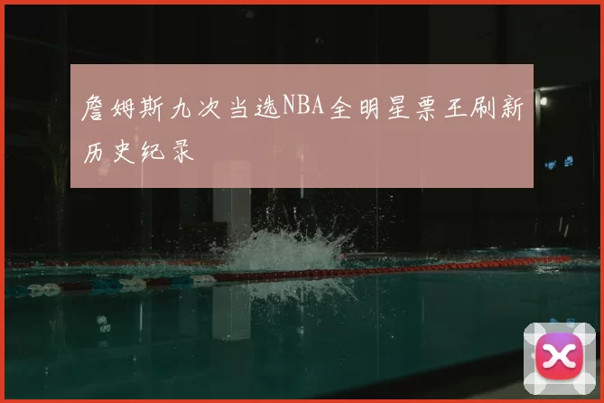 詹姆斯九次当选NBA全明星票王刷新历史纪录