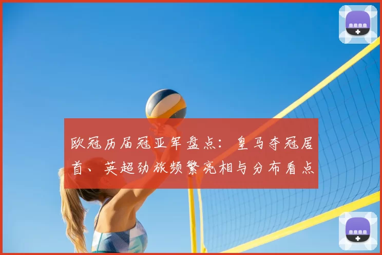 欧冠历届冠亚军盘点：皇马夺冠居首、英超劲旅频繁亮相与分布看点