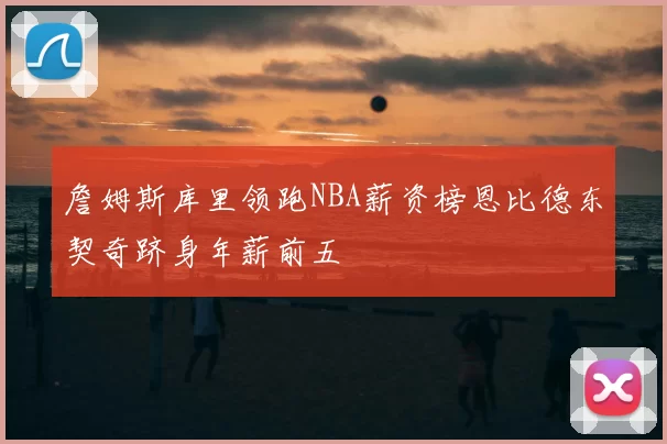 詹姆斯库里领跑NBA薪资榜恩比德东契奇跻身年薪前五