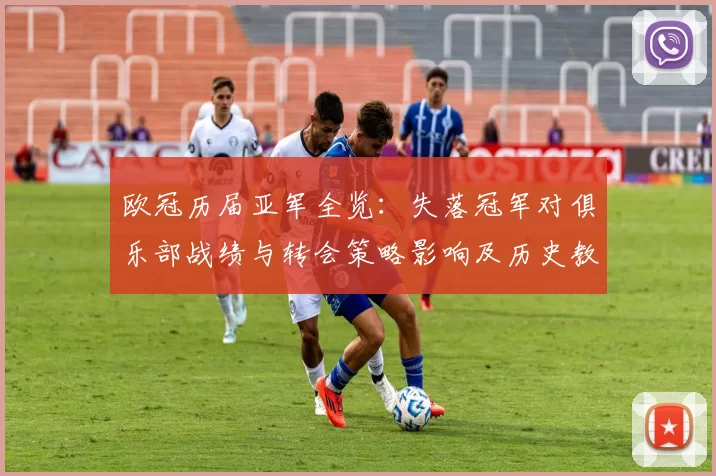 欧冠历届亚军全览：失落冠军对俱乐部战绩与转会策略影响及历史教训