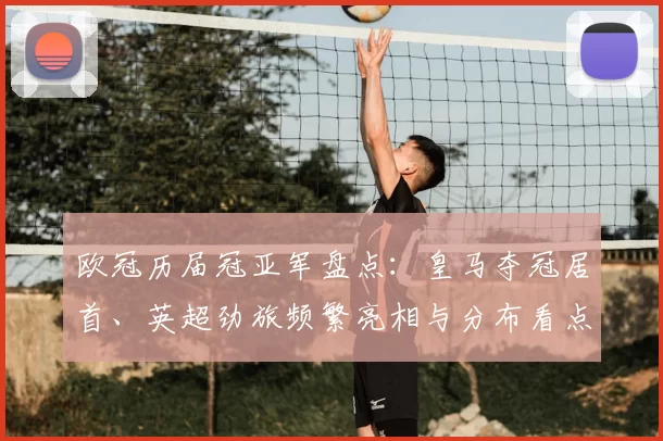欧冠历届冠亚军盘点：皇马夺冠居首、英超劲旅频繁亮相与分布看点
