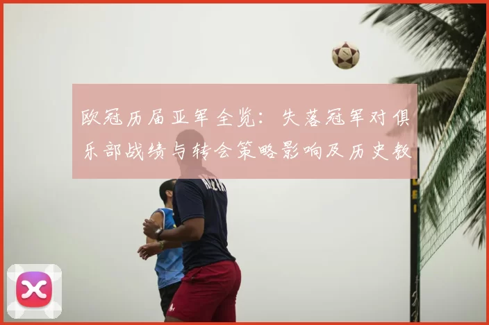 欧冠历届亚军全览：失落冠军对俱乐部战绩与转会策略影响及历史教训