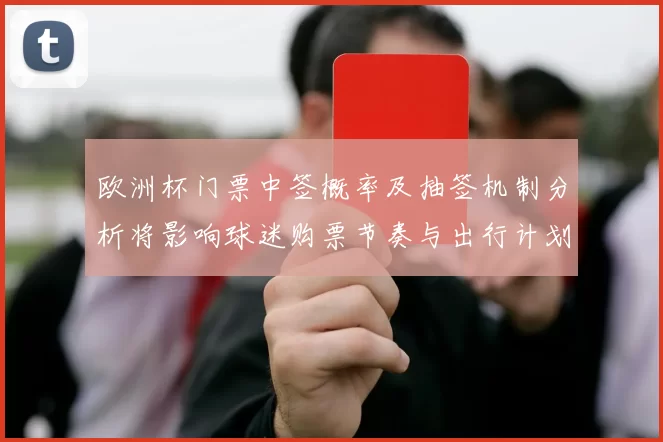 欧洲杯门票中签概率及抽签机制分析将影响球迷购票节奏与出行计划
